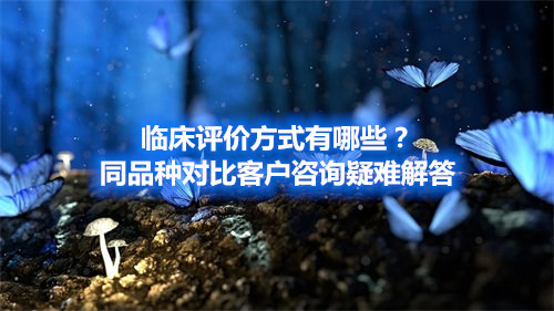 臨床評(píng)價(jià)方式有哪些？同品種對(duì)比客戶咨詢疑難解答