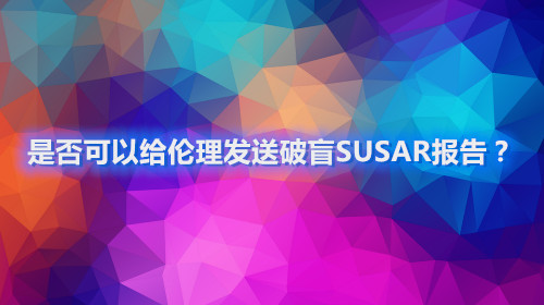 是否可以給倫理發(fā)送破盲SUSAR報告？(圖1)