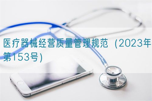 醫(yī)療器械經(jīng)營質(zhì)量管理規(guī)范（2023年第153號）