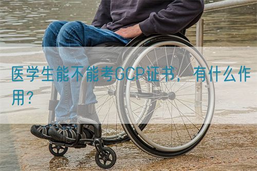 醫(yī)學(xué)生能不能考GCP證書(shū)，有什么作用？(圖1)