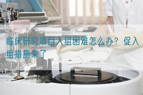臨床研究項(xiàng)目入組困難怎么辦？促入組措施來了(圖1)