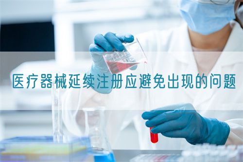 醫(yī)療器械延續(xù)注冊(cè)應(yīng)避免出現(xiàn)的問(wèn)題(圖1)