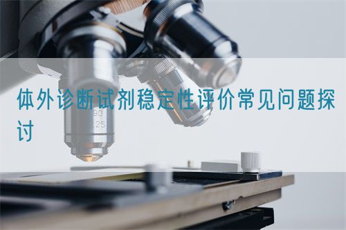 體外診斷試劑穩(wěn)定性評價(jià)常見問題探討(圖1)