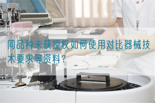同品種臨床未獲授權(quán)如何使用對比器械技術(shù)要求等資料？(圖1)