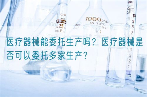 醫(yī)療器械能委托生產(chǎn)嗎？醫(yī)療器械是否可以委托多家生產(chǎn)？(圖1)