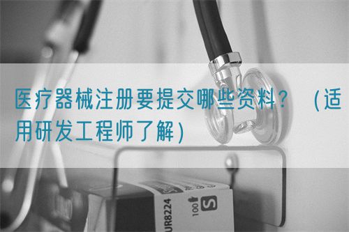 醫(yī)療器械注冊要提交哪些資料？（適用研發(fā)工程師了解）(圖1)
