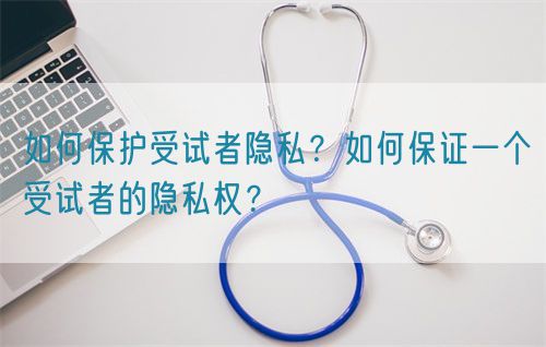 如何保護(hù)受試者隱私？如何保證一個(gè)受試者的隱私權(quán)？(圖1)