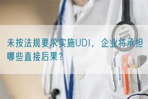 未按法規(guī)要求實施UDI，企業(yè)將承擔(dān)哪些直接后果？(圖1)
