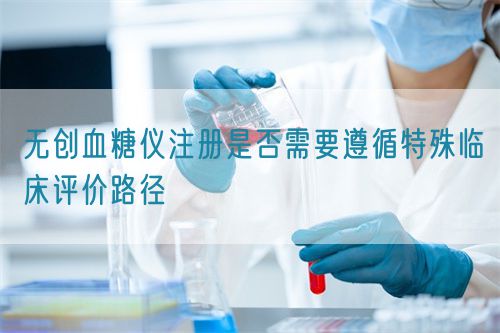 無創(chuàng)血糖儀注冊是否需要遵循特殊臨床評價(jià)路徑(圖1)