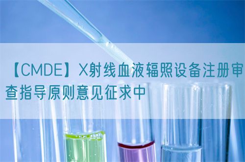 【CMDE】X射線(xiàn)血液輻照設(shè)備注冊(cè)審查指導(dǎo)原則意見(jiàn)征求中(圖1)