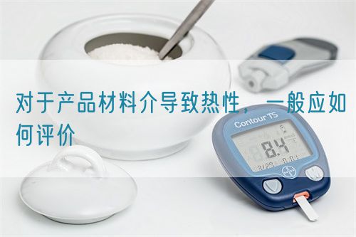對(duì)于產(chǎn)品材料介導(dǎo)致熱性，一般應(yīng)如何評(píng)價(jià)(圖1)
