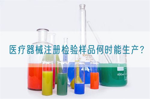 醫(yī)療器械注冊檢驗樣品何時能生產(chǎn)？