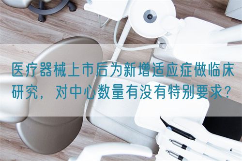 醫(yī)療器械上市后為新增適應(yīng)癥做臨床研究，對(duì)中心數(shù)量有沒(méi)有特別要求？(圖1)