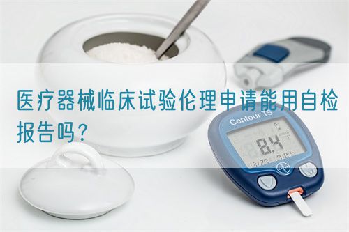 醫(yī)療器械臨床試驗(yàn)倫理申請能用自檢報告嗎？(圖1)