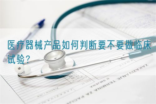 醫(yī)療器械產(chǎn)品如何判斷要不要做臨床試驗(yàn)？