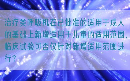 治療類呼吸機(jī)在已批準(zhǔn)的適用于成人的基礎(chǔ)上新增適用于兒童的適用范圍，臨床試驗(yàn)可否僅針對(duì)新增適用范圍進(jìn)行？(圖1)