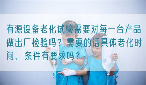 有源設備老化試驗需要對每一臺產品做出廠檢驗嗎？需要的話具體老化時間，條件有要求嗎？(圖1)