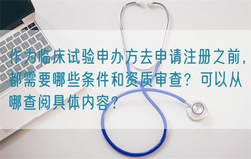 作為臨床試驗申辦方去申請注冊之前，都需要哪些條件和資質(zhì)審查？可以從哪查閱具體內(nèi)容？(圖1)