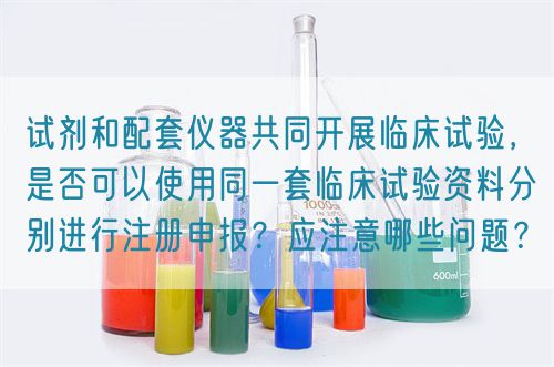 試劑和配套儀器共同開展臨床試驗(yàn)，是否可以使用同一套臨床試驗(yàn)資料分別進(jìn)行注冊申報(bào)？應(yīng)注意哪些問題？(圖1)
