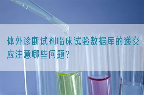 體外診斷試劑臨床試驗數(shù)據(jù)庫的遞交應(yīng)注意哪些問題？(圖1)