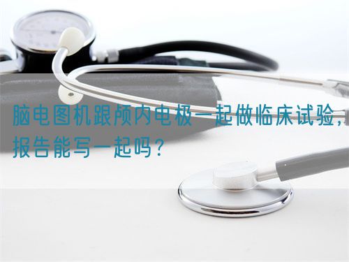 腦電圖機(jī)跟顱內(nèi)電極一起做臨床試驗(yàn)，報告能寫一起嗎？(圖1)