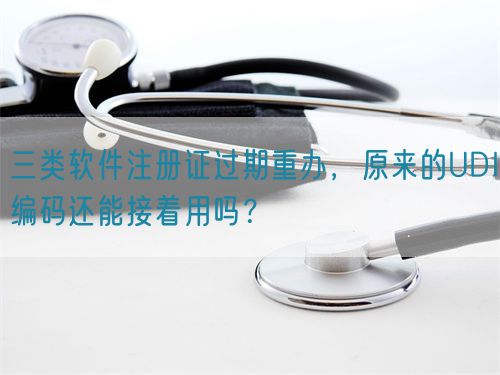 三類軟件注冊證過期重辦，原來的UDI編碼還能接著用嗎？(圖1)
