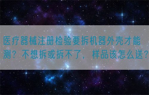 醫(yī)療器械注冊檢驗要拆機器外殼才能測？不想拆或拆不了，樣品該怎么送？(圖1)
