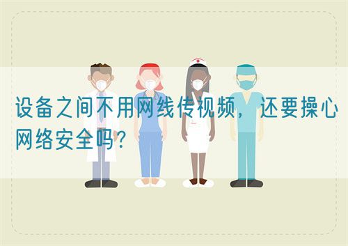設(shè)備之間不用網(wǎng)線傳視頻，還要操心網(wǎng)絡(luò)安全嗎？(圖1)