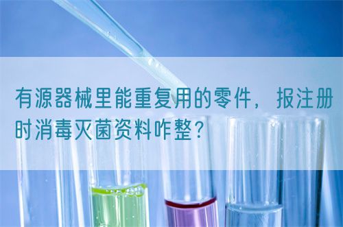 有源器械里能重復用的零件，報注冊時消毒滅菌資料咋整？(圖1)