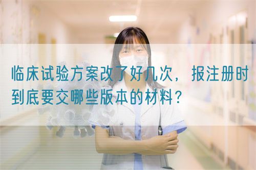 臨床試驗方案改了好幾次，報注冊時到底要交哪些版本的材料？(圖1)