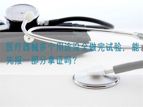 醫(yī)療器械多個(gè)用途沒全做完試驗(yàn)，能先報(bào)一部分拿證嗎？