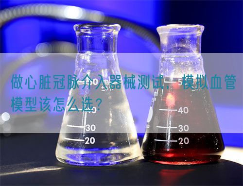 做心臟冠脈介入器械測試，模擬血管模型該怎么選？(圖1)