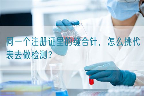 同一個注冊證里的縫合針，怎么挑代表去做檢測？(圖1)