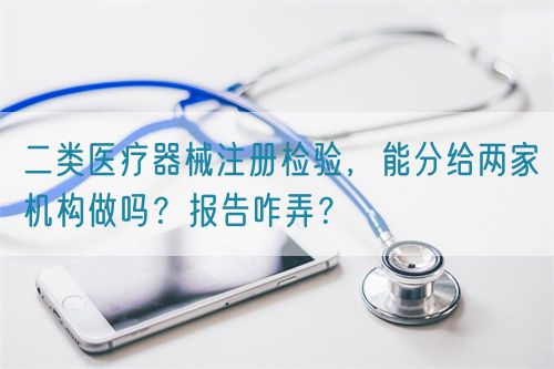 二類(lèi)醫(yī)療器械注冊(cè)檢驗(yàn),能分給兩家機(jī)構(gòu)做嗎?報(bào)告咋弄?(圖1) 二類(lèi)醫(yī)療器械注冊(cè)檢驗(yàn),能分給兩家機(jī)構(gòu)做嗎?報(bào)告咋弄?(圖1)