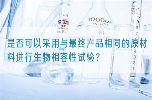 是否可以采用與最終產(chǎn)品相同的原材料進行生物相容性試驗？(圖1)