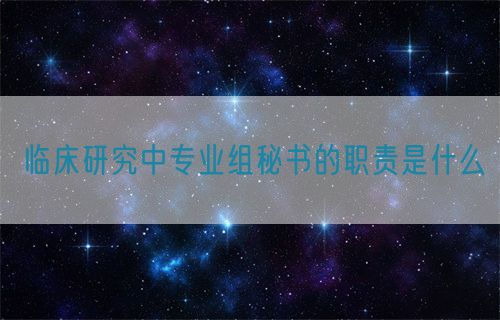 臨床研究中專(zhuān)業(yè)組秘書(shū)的職責(zé)是什么(圖1)