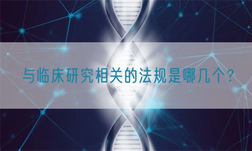 與臨床研究相關(guān)的法規(guī)是哪幾個(gè)？