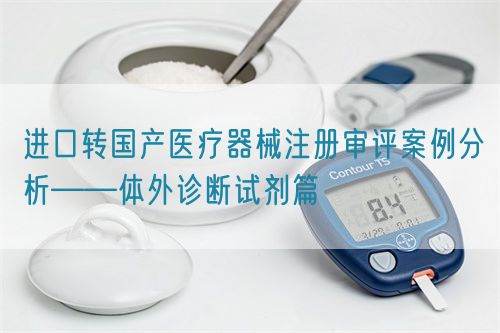 進(jìn)口轉(zhuǎn)國產(chǎn)醫(yī)療器械注冊(cè)審評(píng)案例分析——體外診斷試劑篇(圖1)