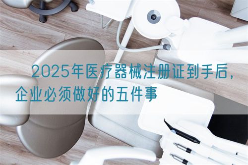 ?2025年醫(yī)療器械注冊證到手后，企業(yè)必須做好的五件事?(圖1)