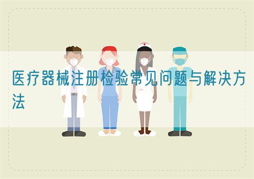 醫(yī)療器械注冊(cè)檢驗(yàn)常見(jiàn)問(wèn)題與解決方法(圖1) 醫(yī)療器械注冊(cè)檢驗(yàn)常見(jiàn)問(wèn)題與解決方法(圖1)