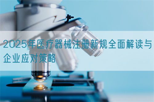 2025年醫(yī)療器械注冊新規(guī)全面解讀與企業(yè)應(yīng)對策略(圖1)