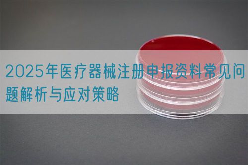 2025年醫(yī)療器械注冊(cè)申報(bào)資料常見(jiàn)問(wèn)題解析與應(yīng)對(duì)策略(圖1) 2025年醫(yī)療器械注冊(cè)申報(bào)資料常見(jiàn)問(wèn)題解析與應(yīng)對(duì)策略(圖1)
