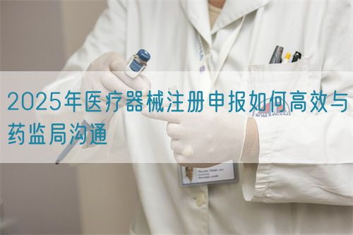 2025年醫(yī)療器械注冊(cè)申報(bào)如何高效與藥監(jiān)局溝通(圖1) 2025年醫(yī)療器械注冊(cè)申報(bào)如何高效與藥監(jiān)局溝通(圖1)