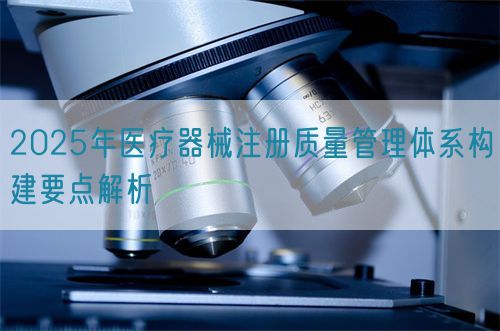 2025年醫(yī)療器械注冊質(zhì)量管理體系構(gòu)建要點解析(圖1)