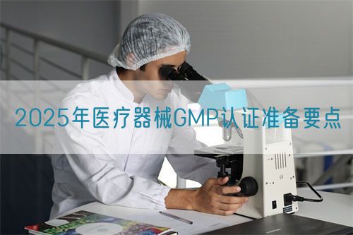 2025年醫(yī)療器械GMP認證準備要點(圖1)