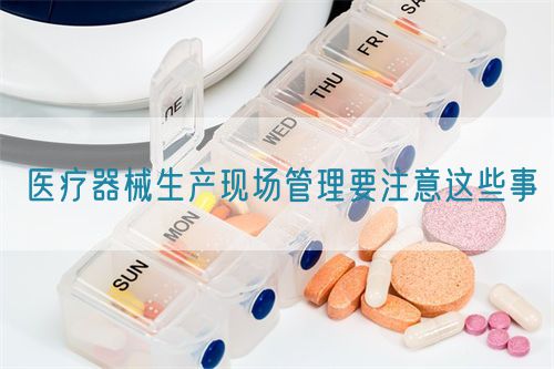 醫(yī)療器械生產(chǎn)現(xiàn)場(chǎng)管理要注意這些事(圖1)