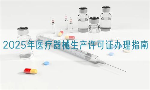 2025年醫(yī)療器械生產(chǎn)許可證辦理指南(圖1)