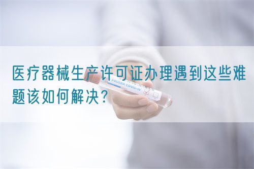 醫(yī)療器械生產(chǎn)許可證辦理遇到這些難題該如何解決？(圖1)