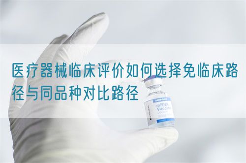 醫(yī)療器械臨床評價如何選擇免臨床路徑與同品種對比路徑(圖1)
