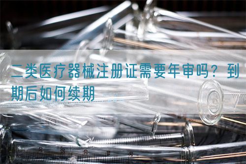 二類醫(yī)療器械注冊證需要年審嗎？到期后如何續(xù)期(圖1)
